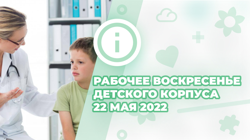 Приглашаем на прием к врачам – специалистам Детского корпуса в воскресенье 22 мая 2022 года!